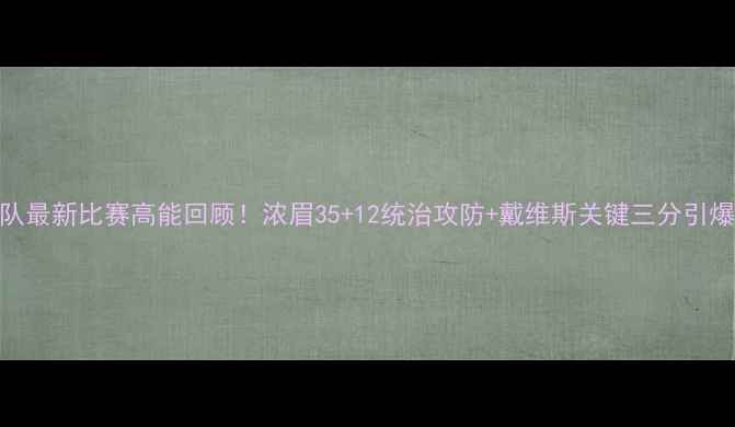 图片 🔥湖人队最新比赛高能回顾！浓眉35+12统治攻防+戴维斯关键三分引爆全场🔥