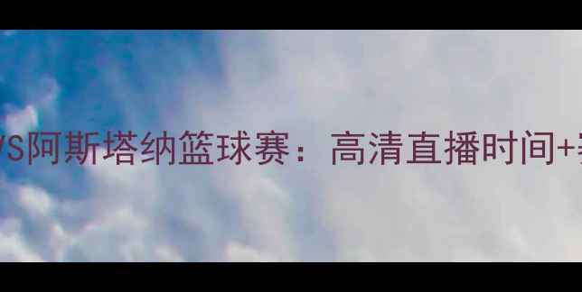 图片 🔥特拉维夫马卡比VS阿斯塔纳篮球赛：高清直播时间+赛程全+必看看点！