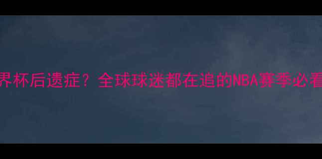 图片 🔥篮球世界杯后遗症？全球球迷都在追的NBA赛季必看攻略！🏀