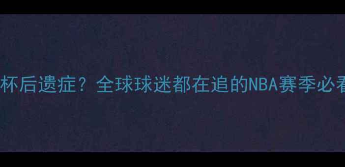 图片 🔥篮球世界杯后遗症？全球球迷都在追的NBA赛季必看攻略！🏀1
