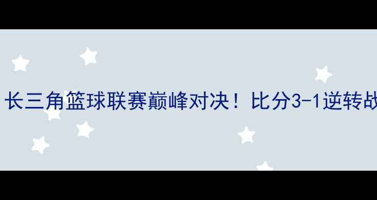 图片 🔥罗瑟汉姆VS谢：长三角篮球联赛巅峰对决！比分3-1逆转战报+关键数据全🔥