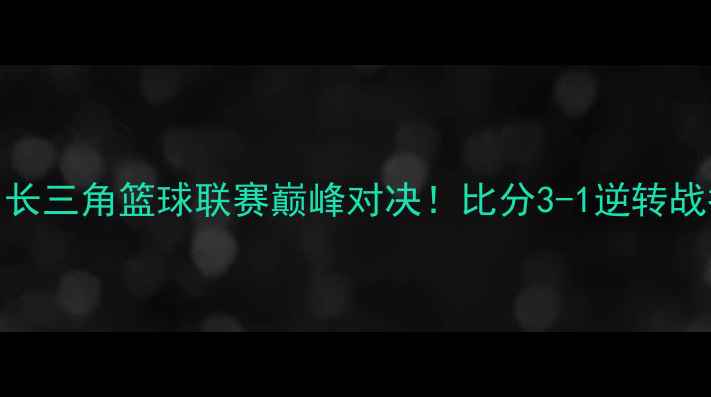 图片 🔥罗瑟汉姆VS谢：长三角篮球联赛巅峰对决！比分3-1逆转战报+关键数据全🔥1