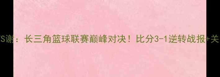 图片 🔥罗瑟汉姆VS谢：长三角篮球联赛巅峰对决！比分3-1逆转战报+关键数据全🔥2