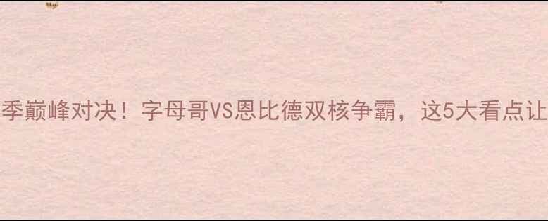 图片 🔥老鹰vs76人赛季巅峰对决！字母哥VS恩比德双核争霸，这5大看点让你秒变篮球粉！