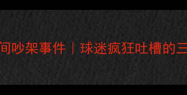 图片 🔥腾讯NBA直播间吵架事件｜球迷疯狂吐槽的三大争议点！💥2