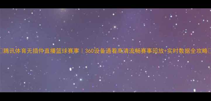 图片 🔥腾讯体育无插件直播篮球赛事｜360设备通看高清流畅赛事回放+实时数据全攻略🔥