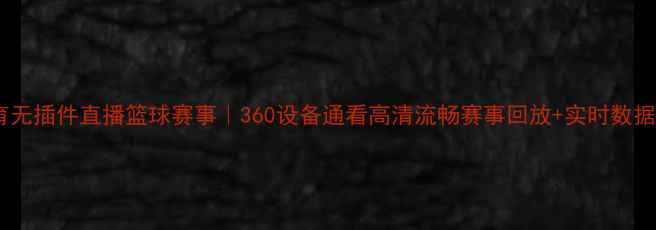 图片 🔥腾讯体育无插件直播篮球赛事｜360设备通看高清流畅赛事回放+实时数据全攻略🔥1
