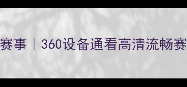 图片 🔥腾讯体育无插件直播篮球赛事｜360设备通看高清流畅赛事回放+实时数据全攻略🔥2