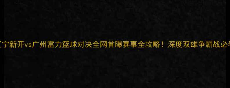 图片 🔥辽宁新开vs广州富力篮球对决全网首曝赛事全攻略！深度双雄争霸战必看！