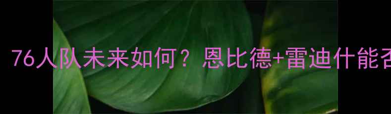 图片 🔥霍华德赛季报销！76人队未来如何？恩比德+雷迪什能否带队冲冠？深度🔥