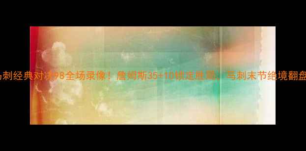 图片 🔥骑士vs马刺经典对决98全场录像！詹姆斯35+10锁定胜局，马刺末节绝境翻盘失败？🔥2